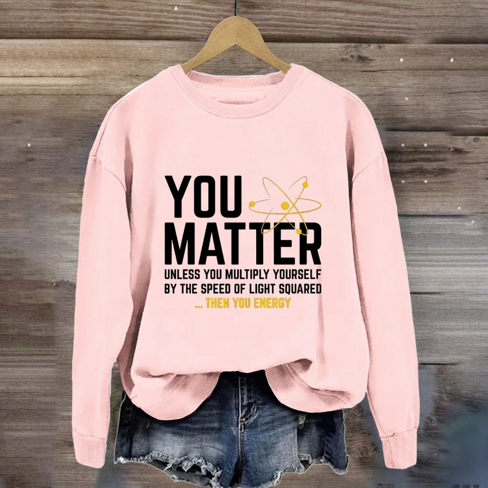 You Matter Unless You Multiply Yourself Be The Speed Of Light Squared Then You Energy Sweatshirt
