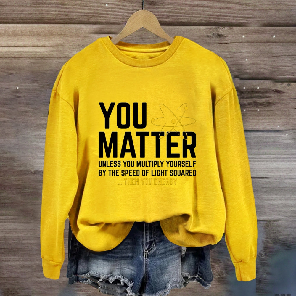 You Matter Unless You Multiply Yourself Be The Speed Of Light Squared Then You Energy Sweatshirt