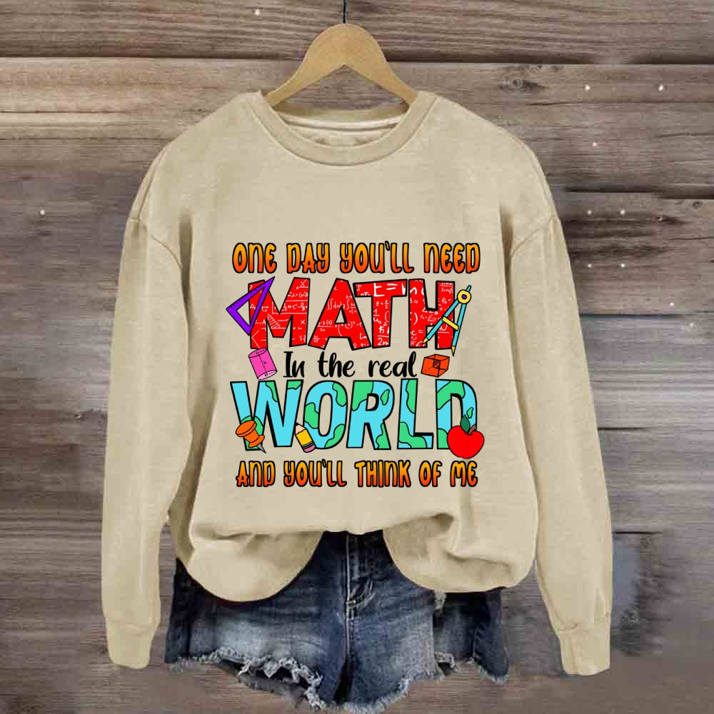 One Day You'll Need Math In The Real World And You'll Think Of Me Funny Math Teacher Sweatshirt