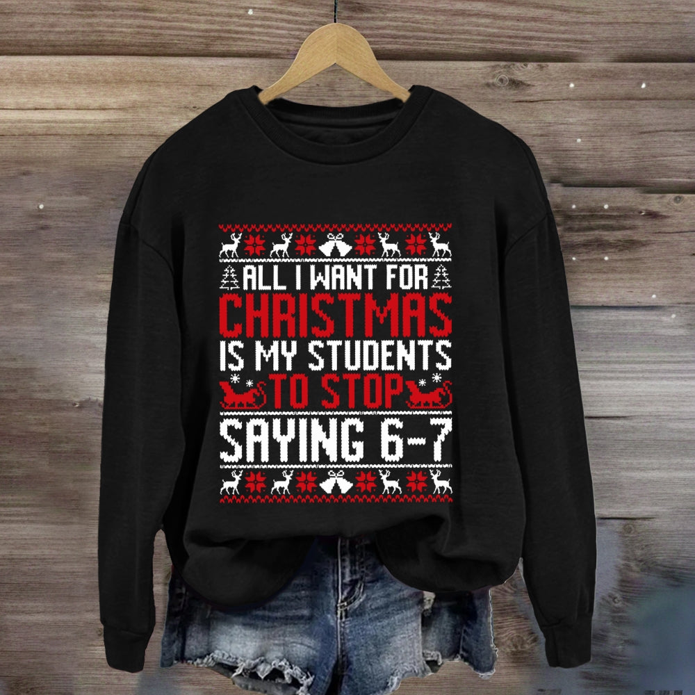 All I Want For Christmas Is My Students To Stop Saying 6-7 Sweatshirt