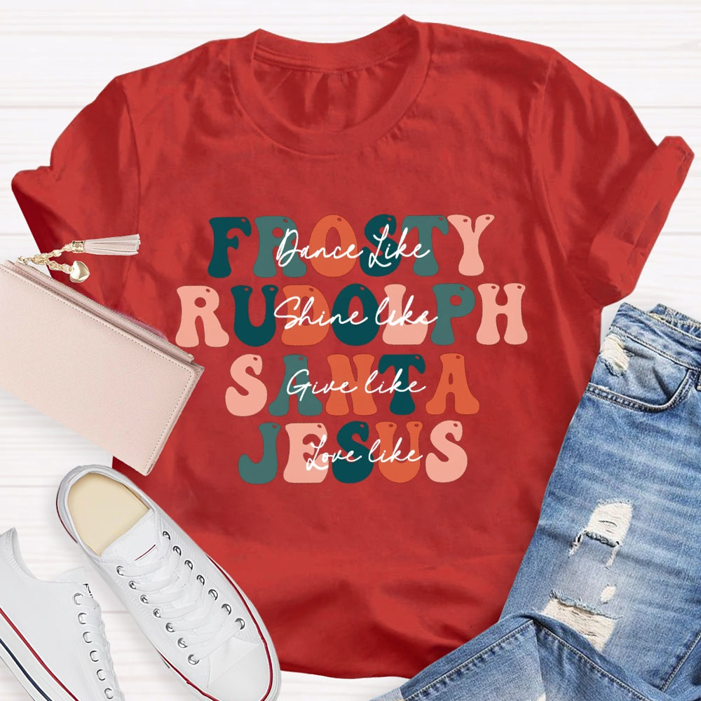 Dance Like Frosty Shine Like Rudolph  Give Like Santa  Love Like Jesus T-shirt