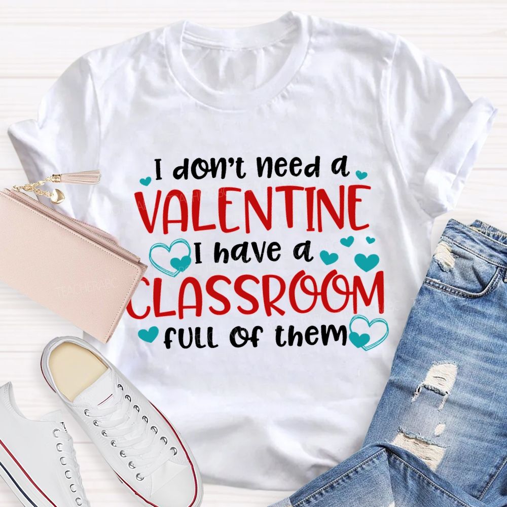 I Don'T Need A Valentine I Have A Classroom Full Of Them T-shirt