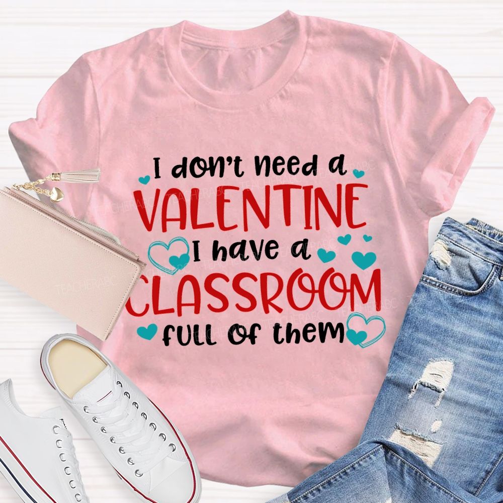 I Don'T Need A Valentine I Have A Classroom Full Of Them T-shirt