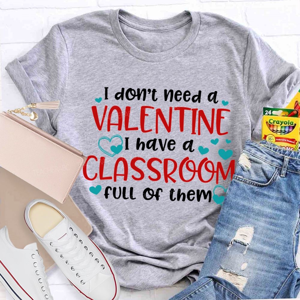 I Don'T Need A Valentine I Have A Classroom Full Of Them T-shirt