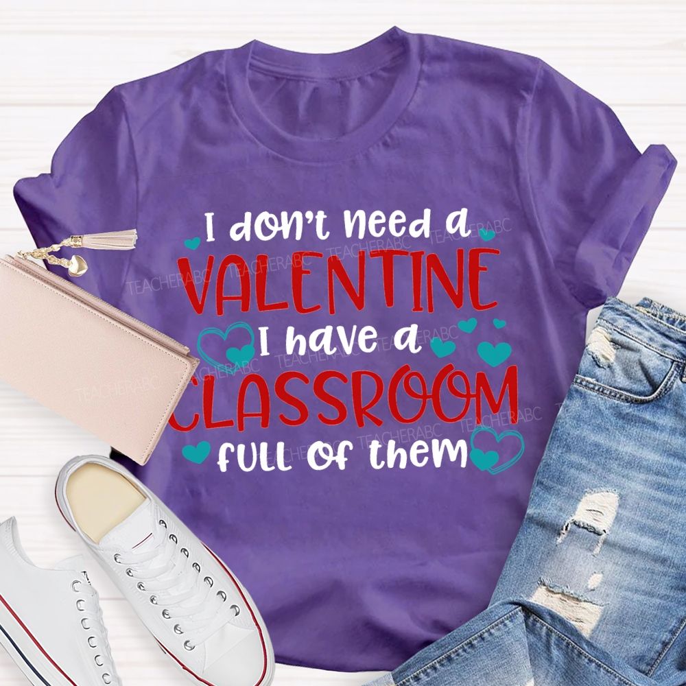 I Don'T Need A Valentine I Have A Classroom Full Of Them T-shirt