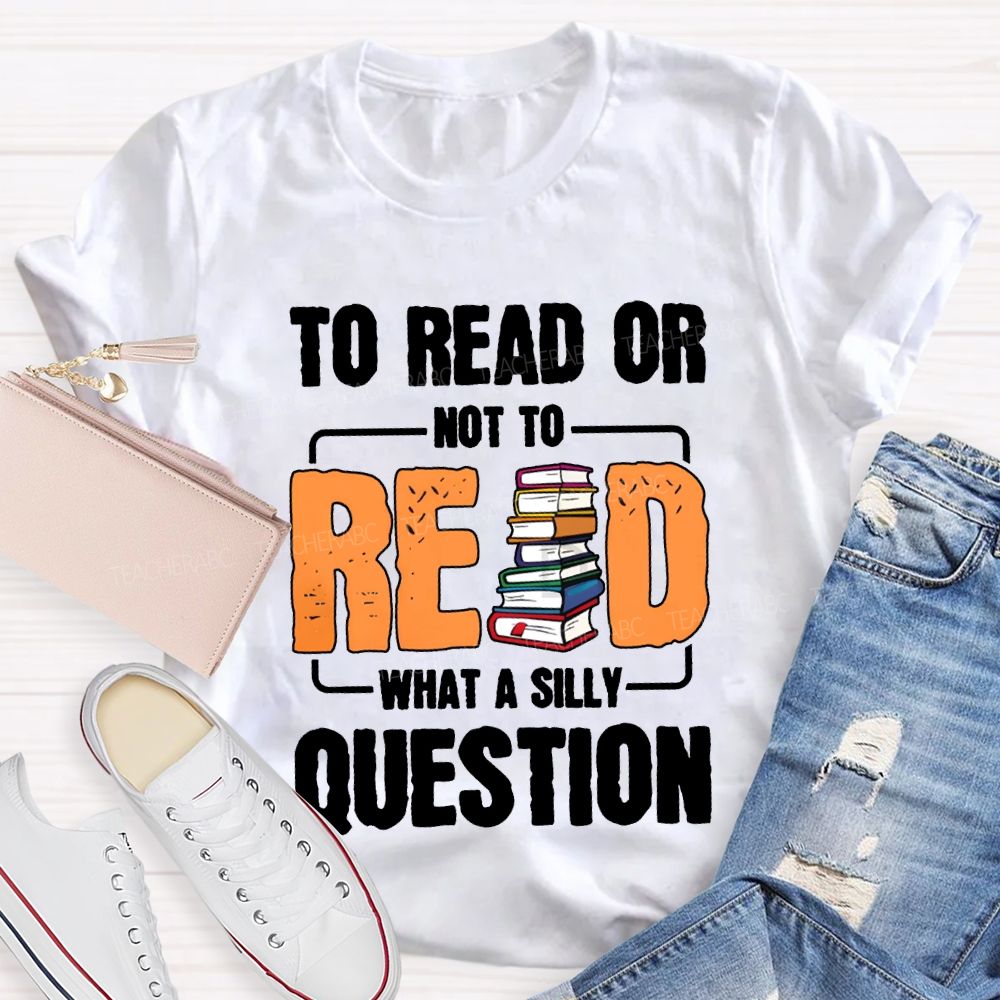 To Read Or Not To Read What A Silly Question T-shirt