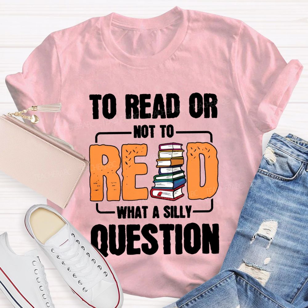 To Read Or Not To Read What A Silly Question T-shirt