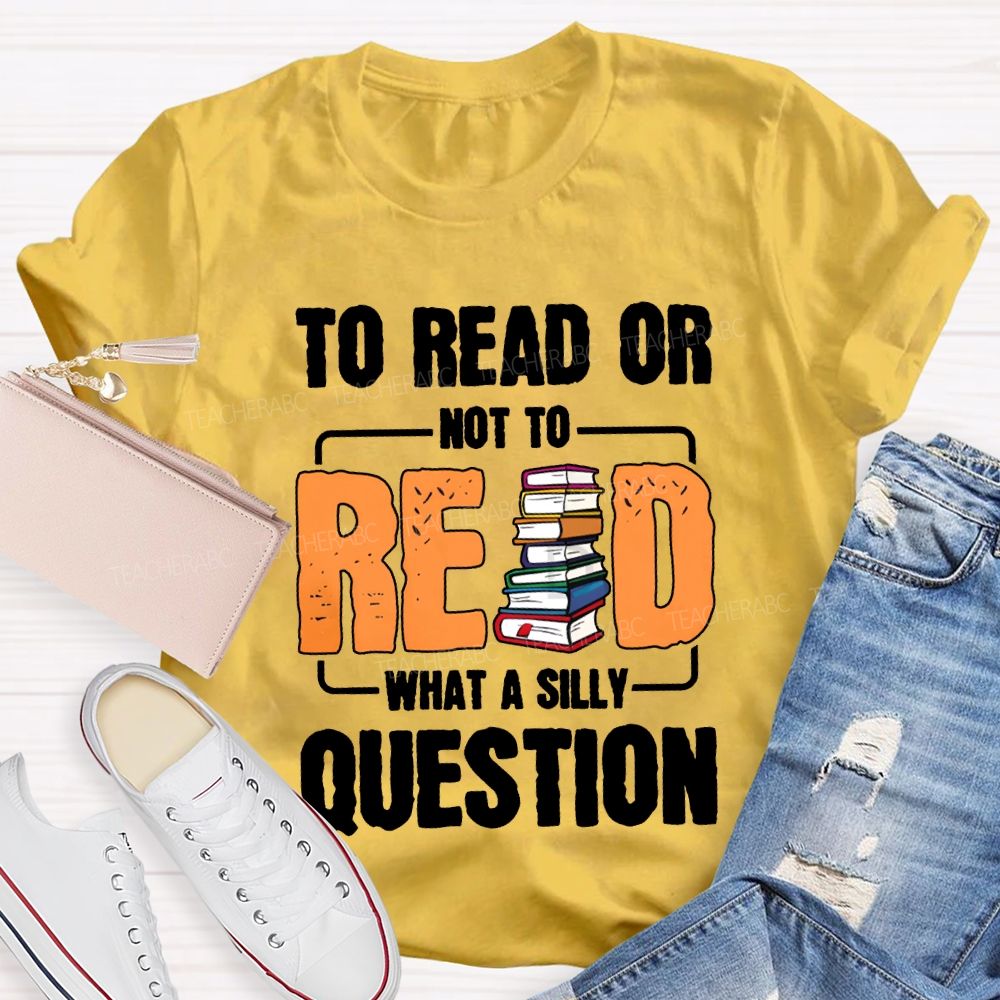 To Read Or Not To Read What A Silly Question T-shirt