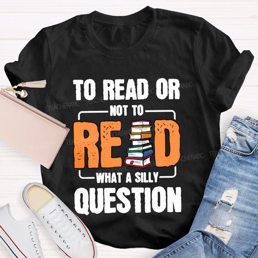 To Read Or Not To Read What A Silly Question T-shirt