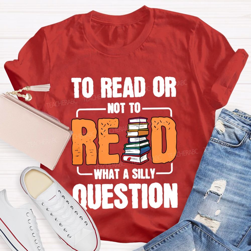 To Read Or Not To Read What A Silly Question T-shirt