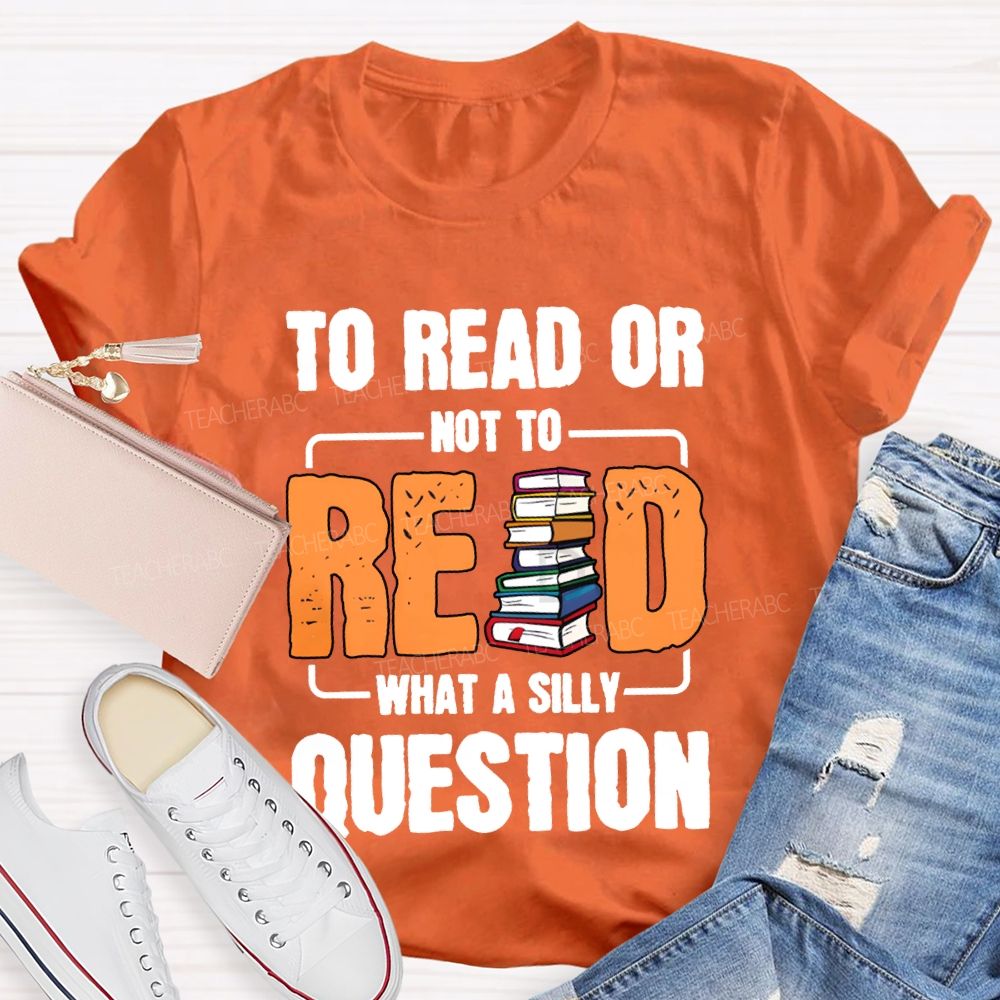 To Read Or Not To Read What A Silly Question T-shirt