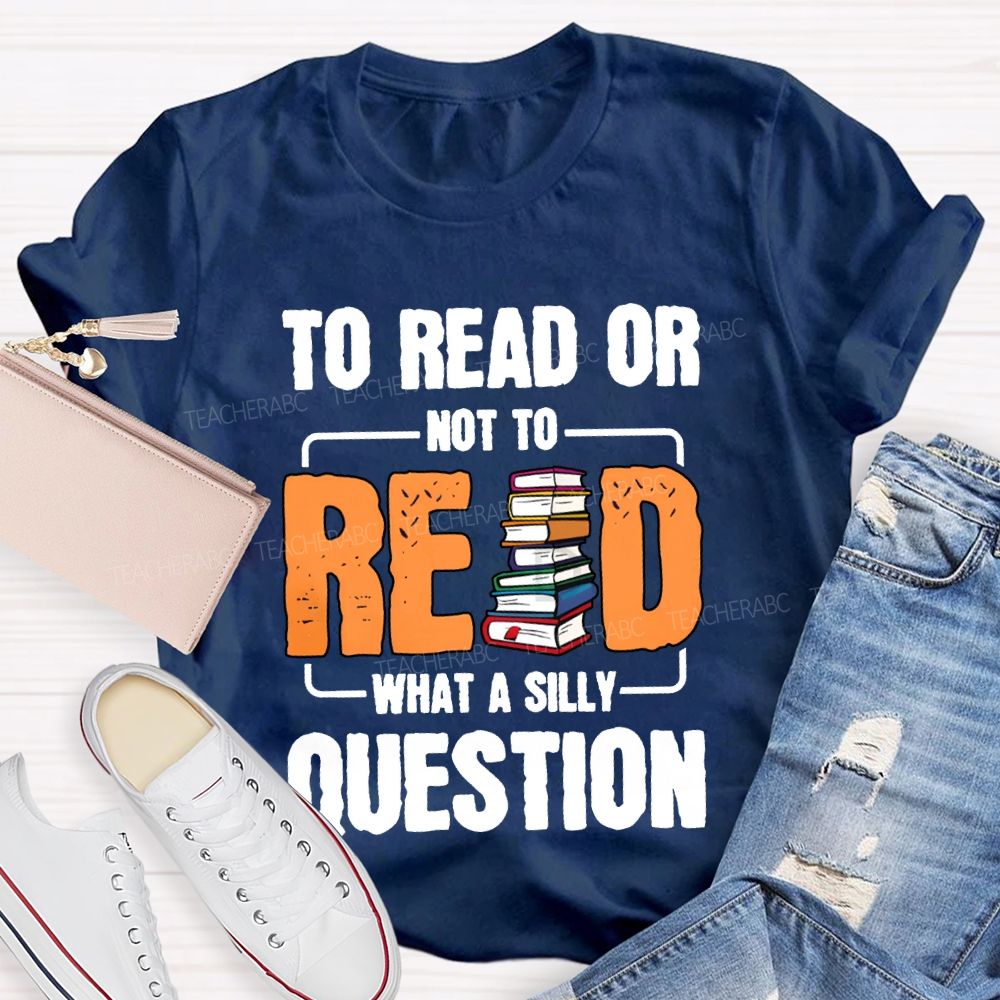 To Read Or Not To Read What A Silly Question T-shirt