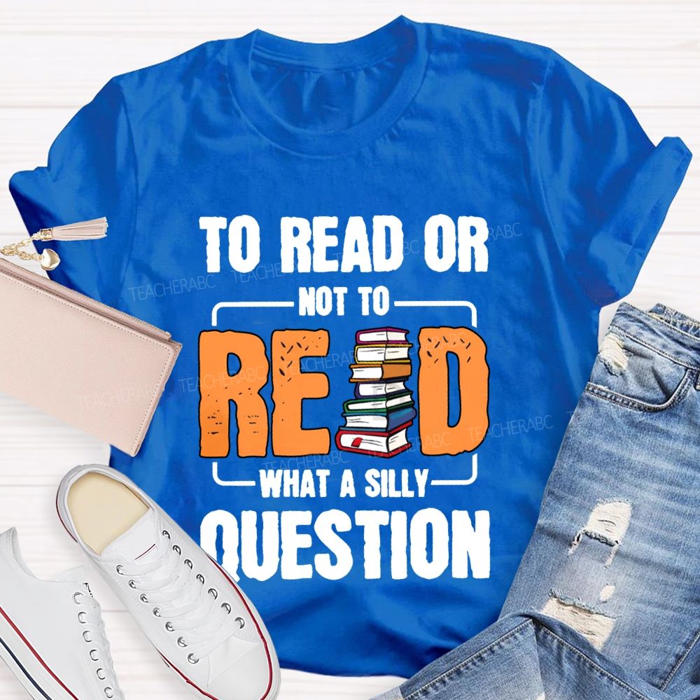 To Read Or Not To Read What A Silly Question T-shirt