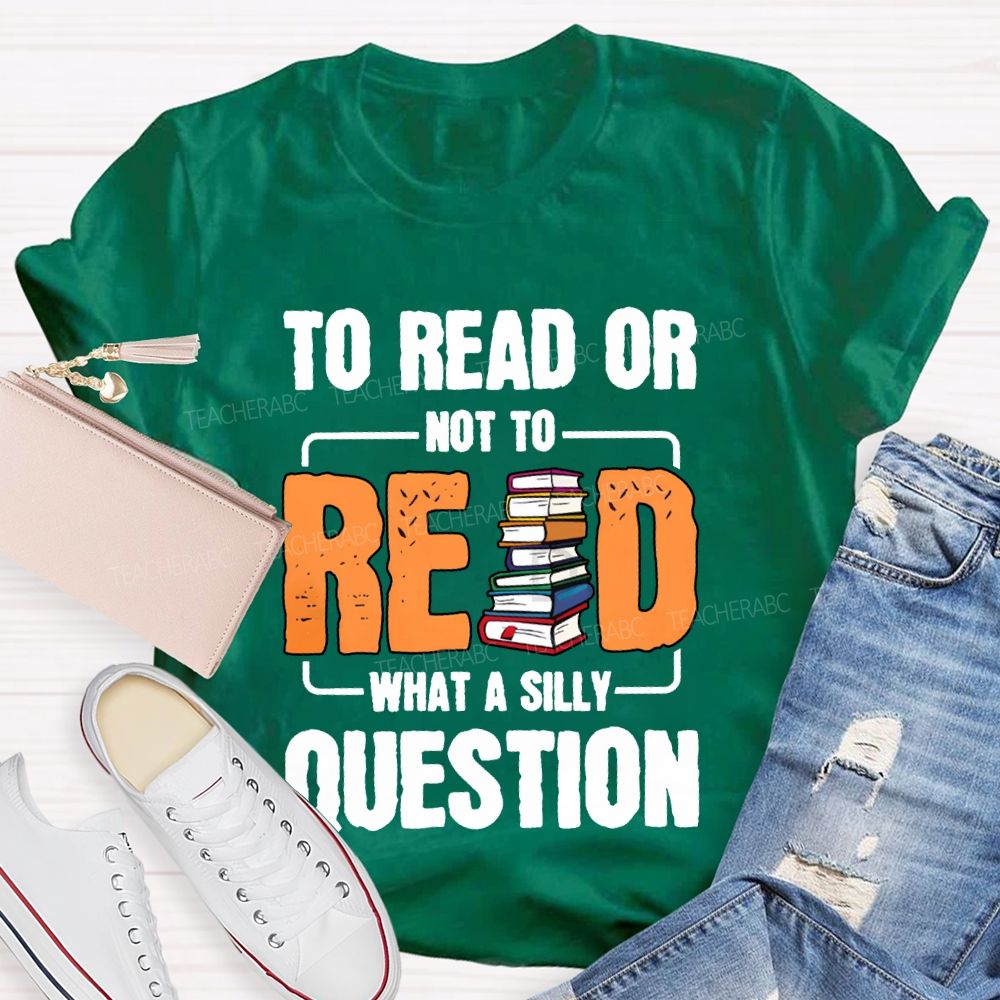 To Read Or Not To Read What A Silly Question T-shirt