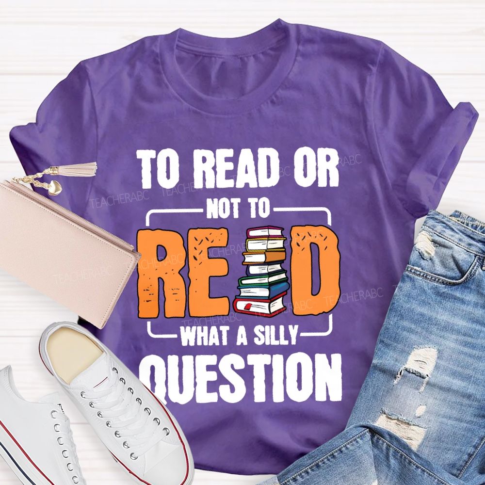 To Read Or Not To Read What A Silly Question T-shirt