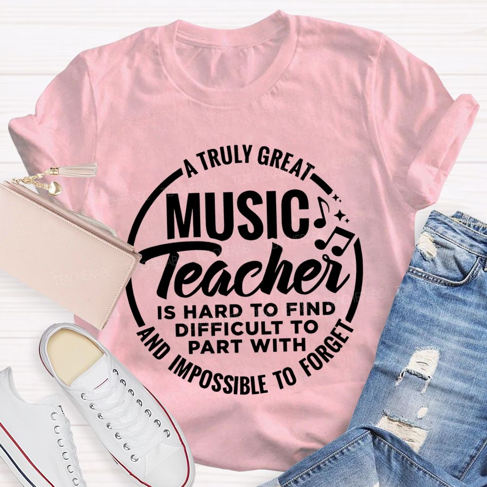 A Truly Great Music Teacher Is Hard To Find Difficult To Part With And Impossible To Forget T-shirt