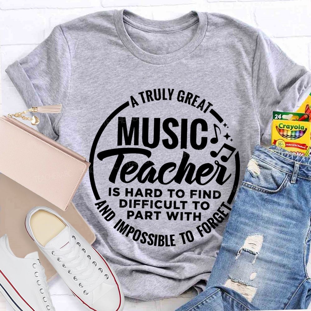 A Truly Great Music Teacher Is Hard To Find Difficult To Part With And Impossible To Forget T-shirt