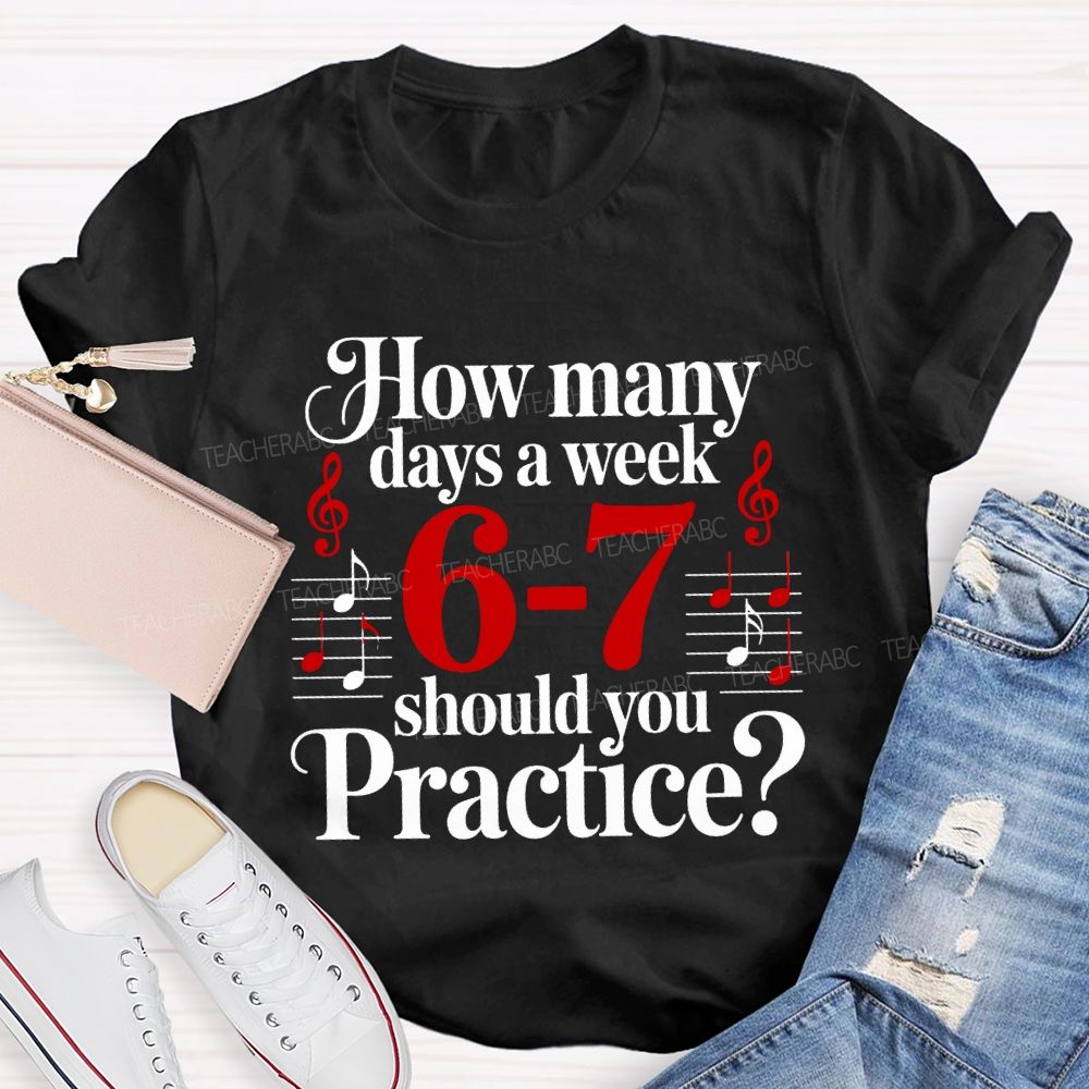 How Many Days A Week 6-7 Should You Practice Music Teacher T-shirt