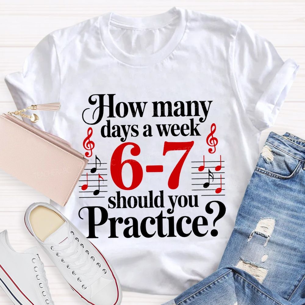 How Many Days A Week 6-7 Should You Practice Music Teacher T-shirt