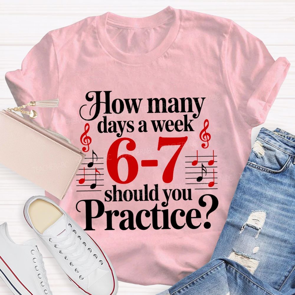 How Many Days A Week 6-7 Should You Practice Music Teacher T-shirt