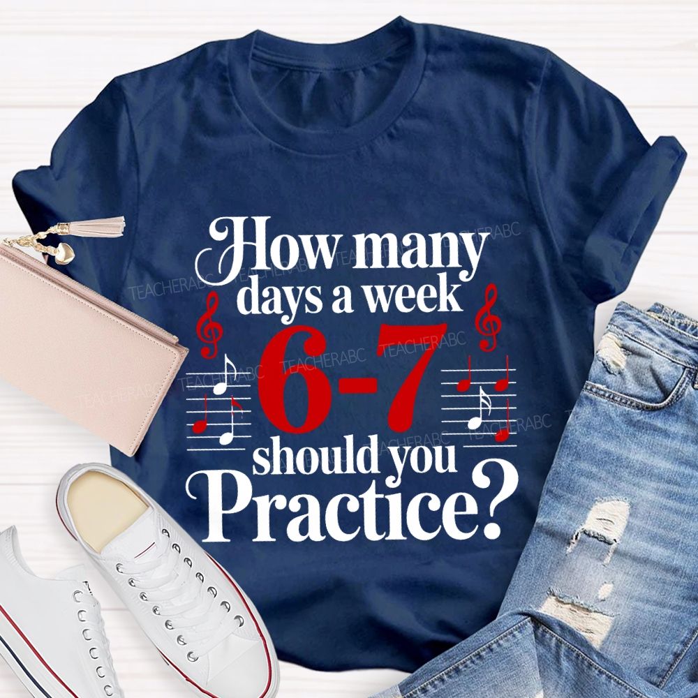How Many Days A Week 6-7 Should You Practice Music Teacher T-shirt