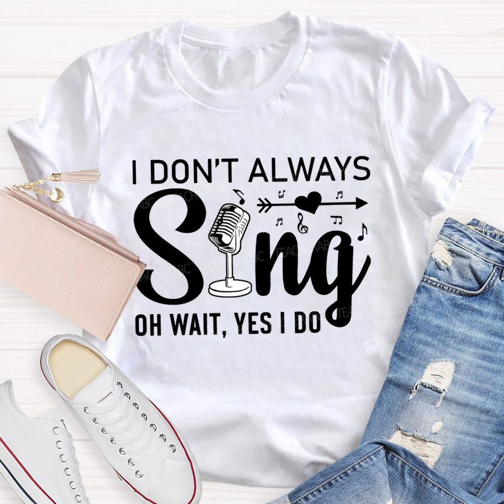 I Don'T Always Sing Oh Wait Yes I Do T-shirt