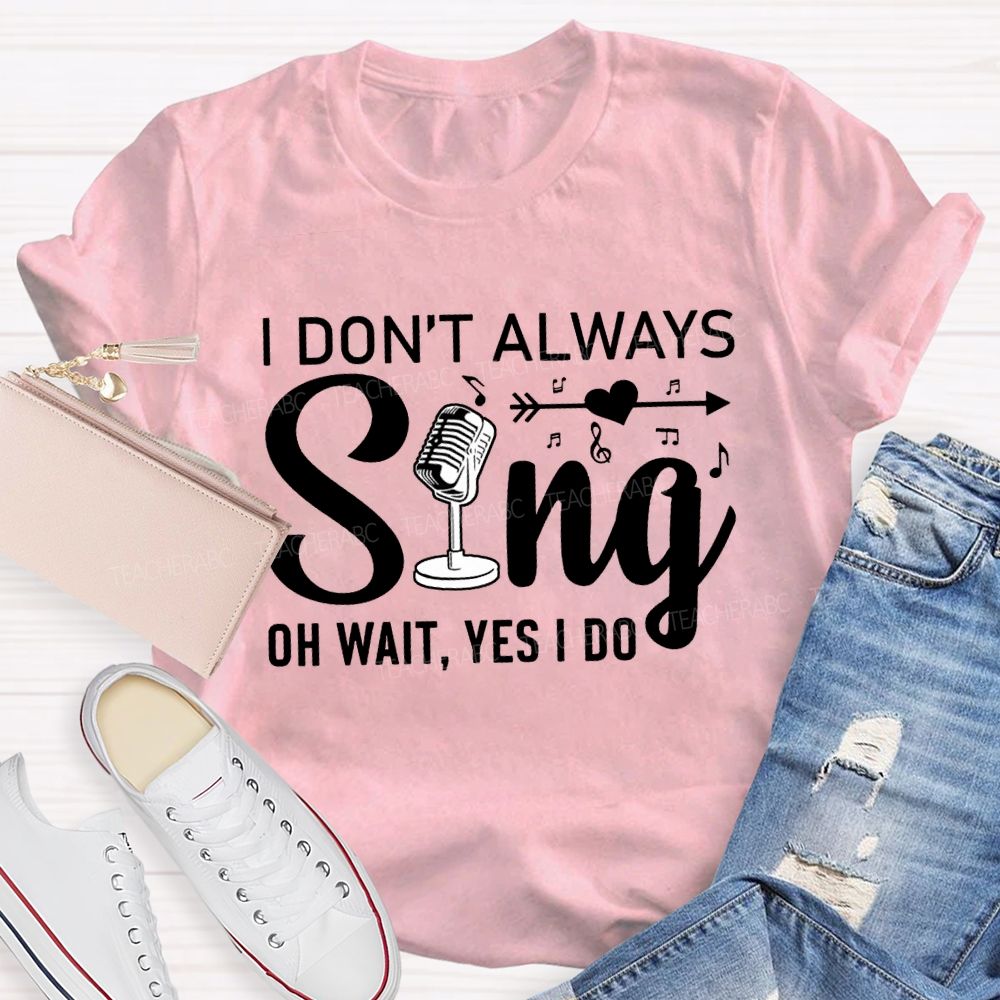 I Don'T Always Sing Oh Wait Yes I Do T-shirt