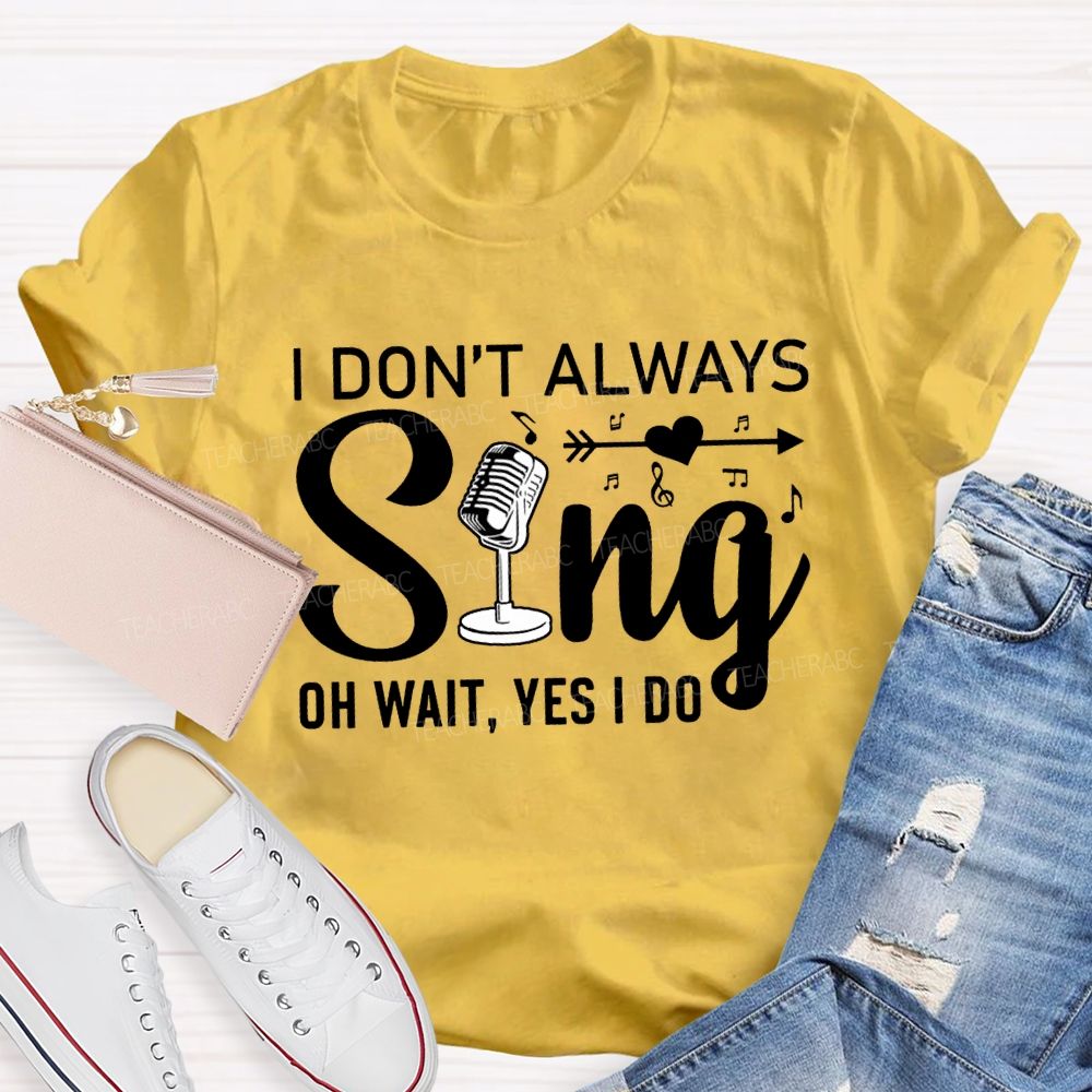 I Don'T Always Sing Oh Wait Yes I Do T-shirt