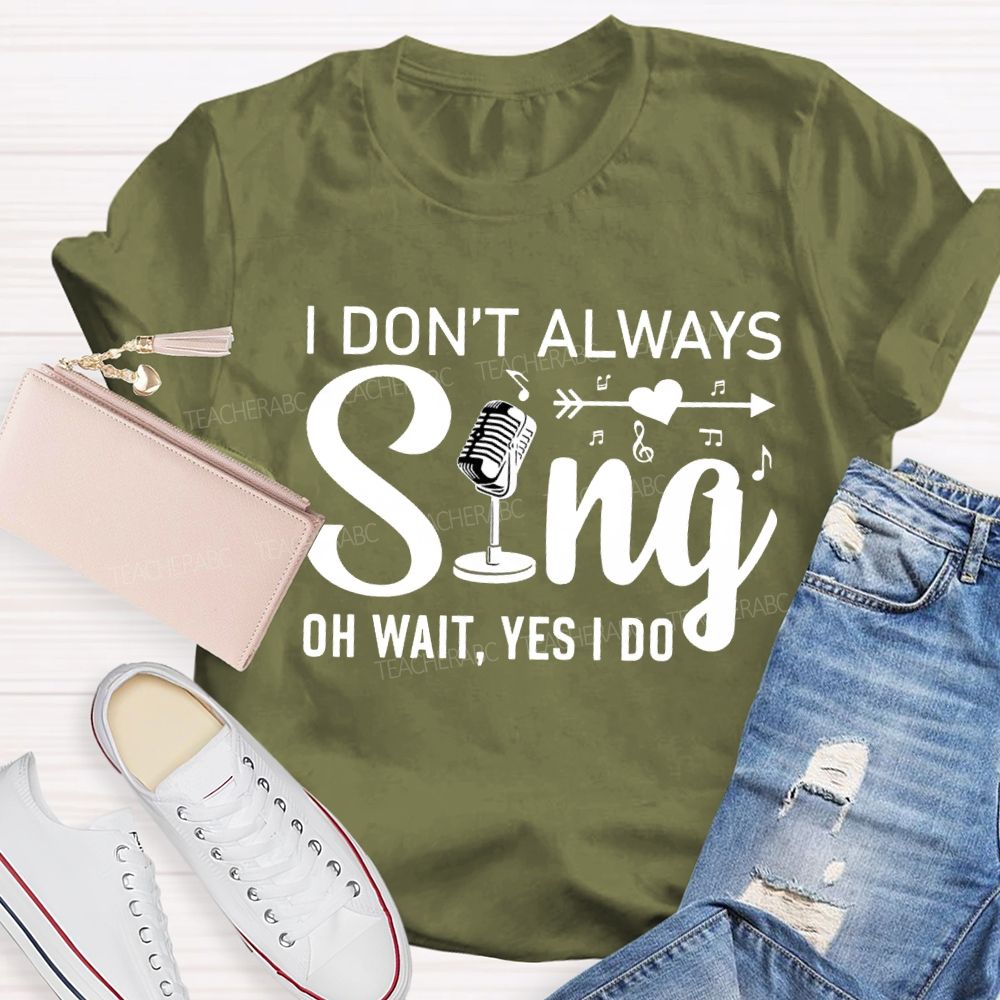I Don'T Always Sing Oh Wait Yes I Do T-shirt