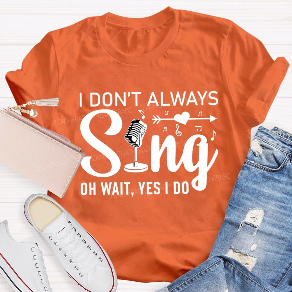 I Don'T Always Sing Oh Wait Yes I Do T-shirt