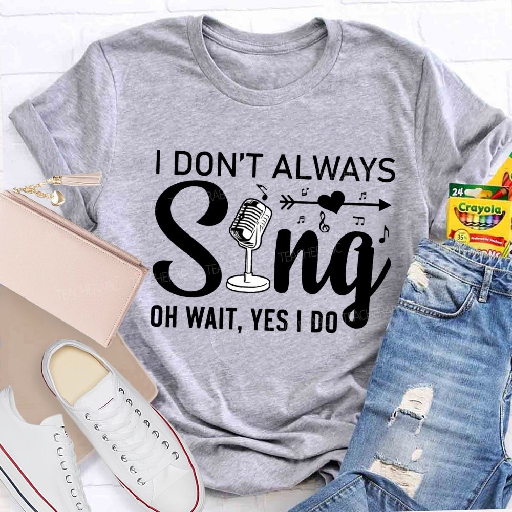 I Don'T Always Sing Oh Wait Yes I Do T-shirt