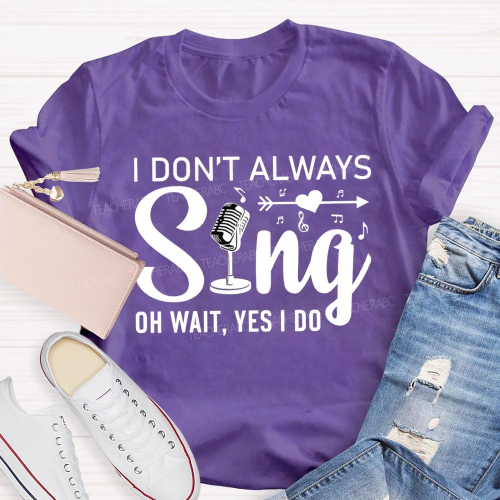 I Don'T Always Sing Oh Wait Yes I Do T-shirt