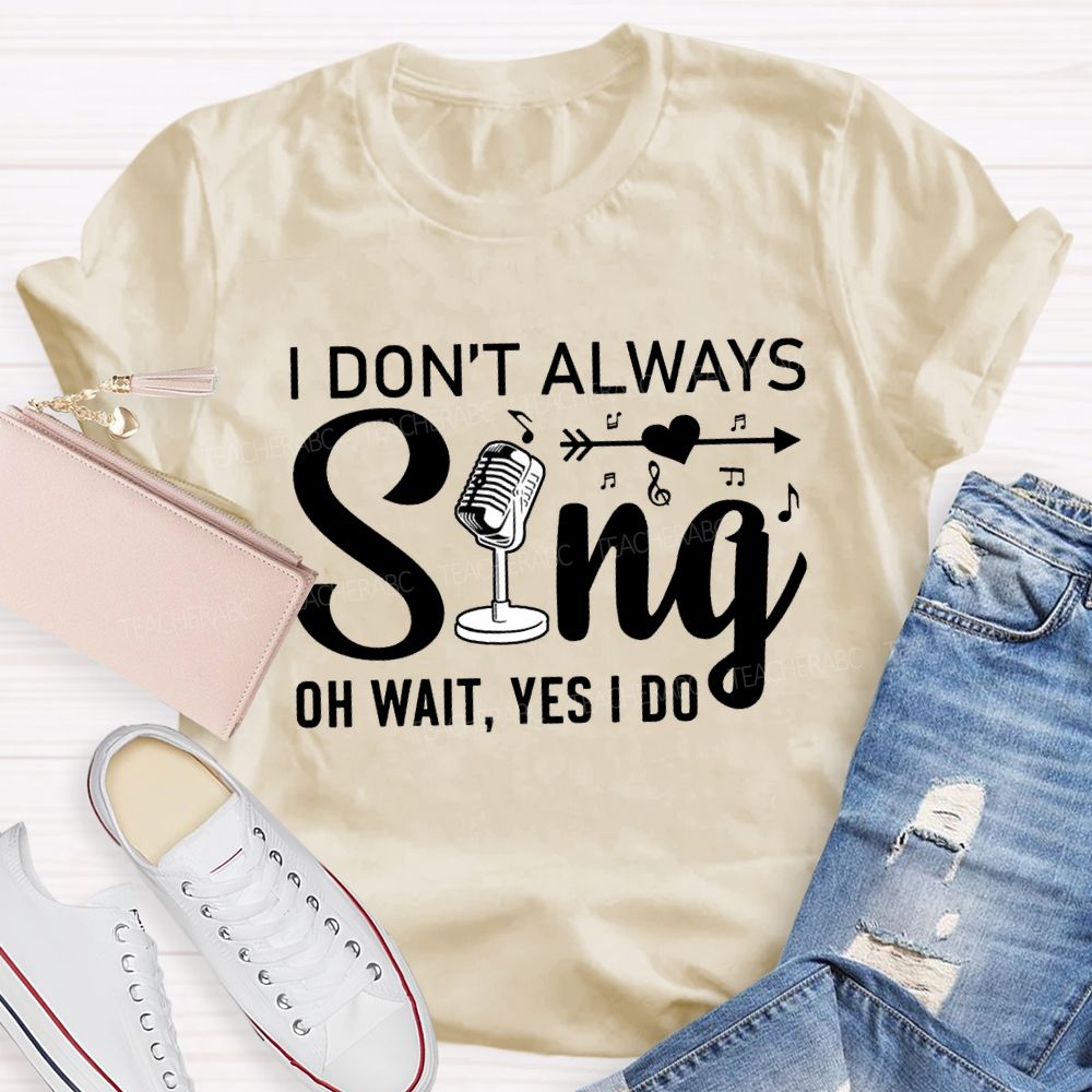 I Don'T Always Sing Oh Wait Yes I Do T-shirt