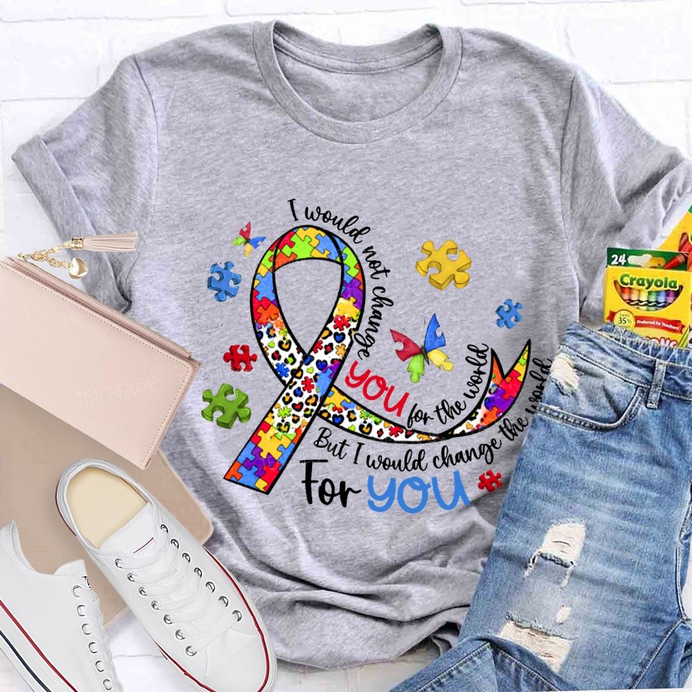 I Wouldn'T Change You For The World But I Would Change The World For You T-shirt