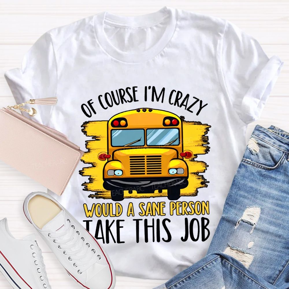 Of Course I'M Crazy Would A Sane Person Take This Job T-shirt