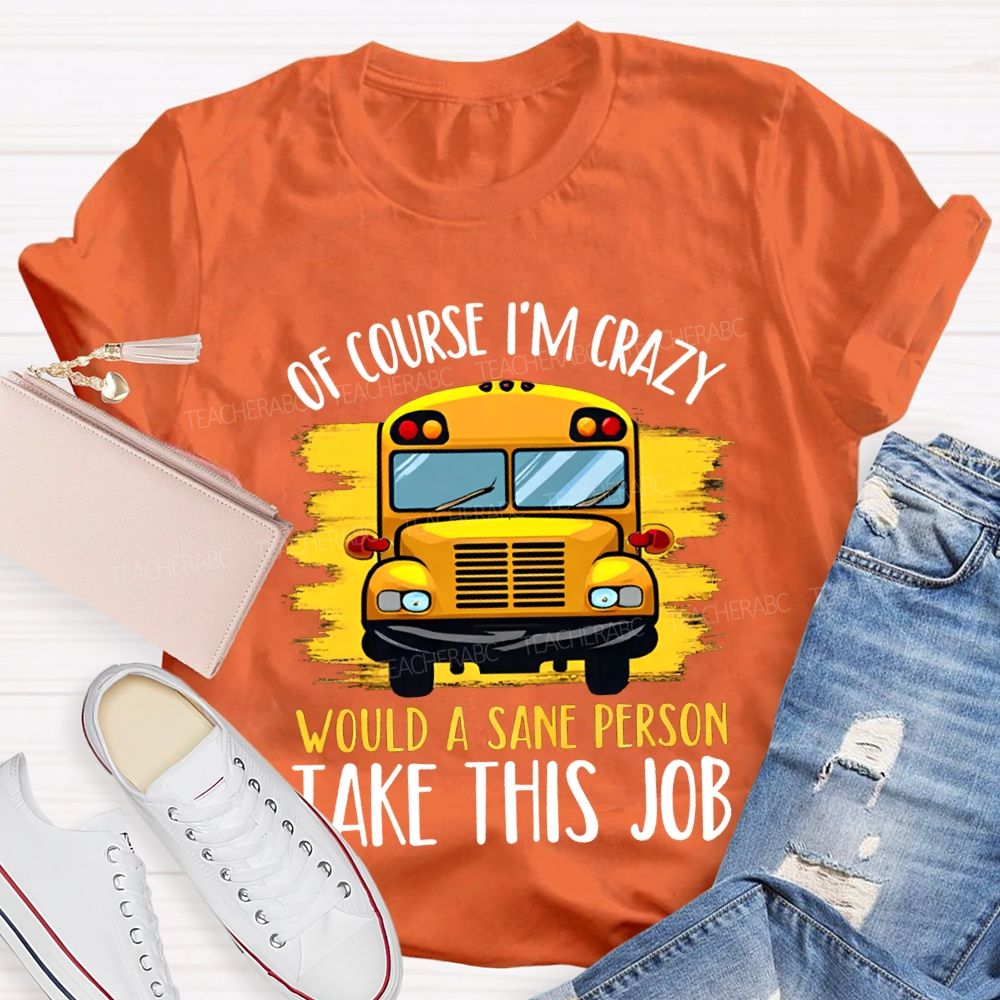 Of Course I'M Crazy Would A Sane Person Take This Job T-shirt