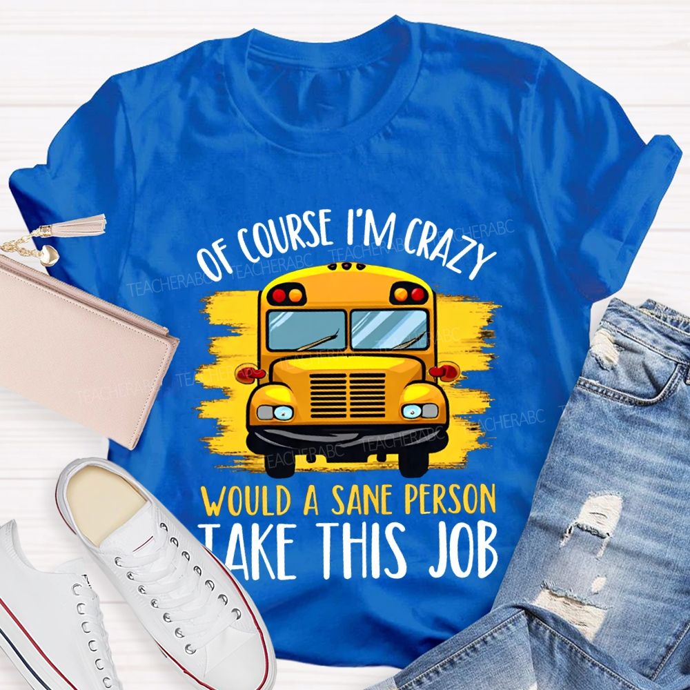 Of Course I'M Crazy Would A Sane Person Take This Job T-shirt