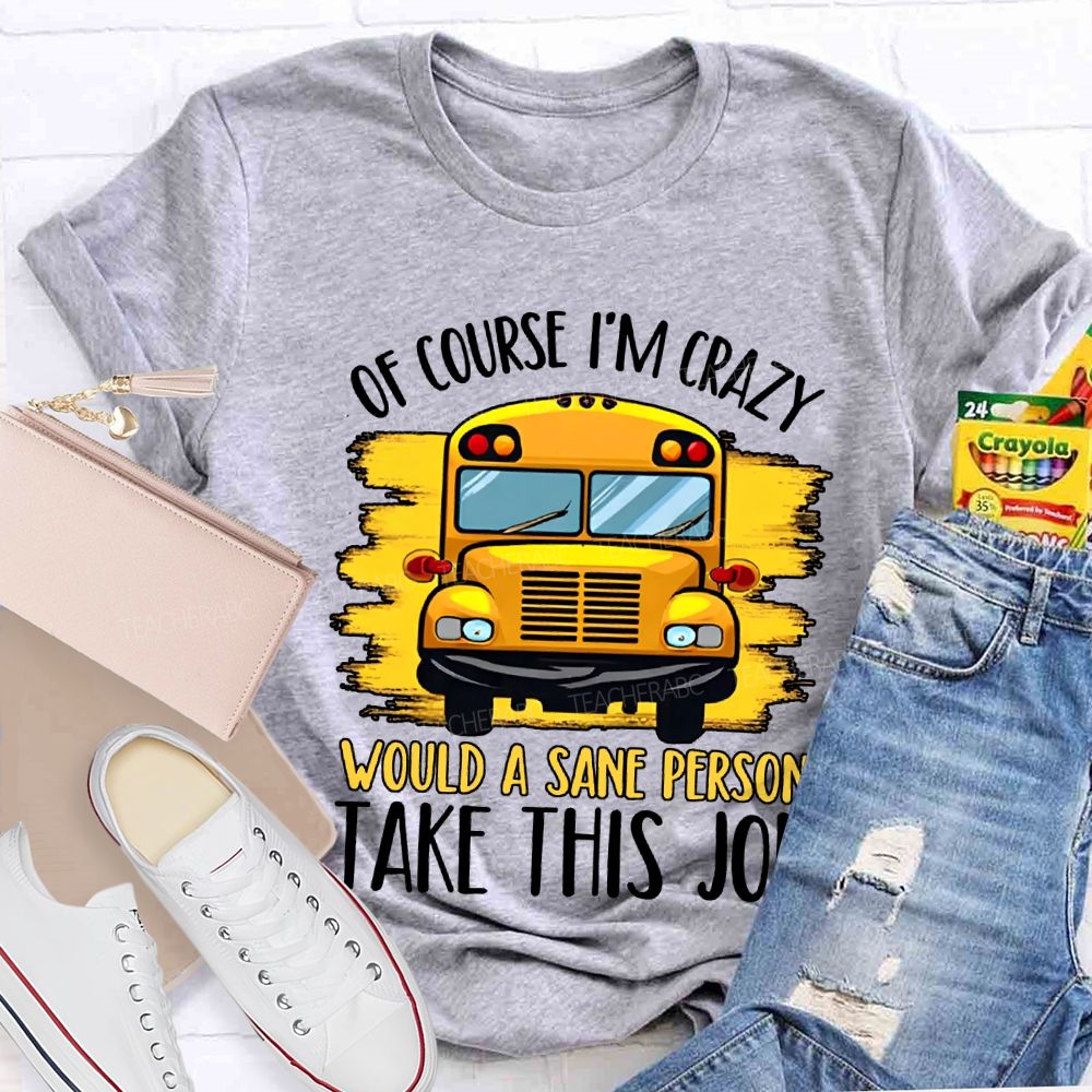 Of Course I'M Crazy Would A Sane Person Take This Job T-shirt