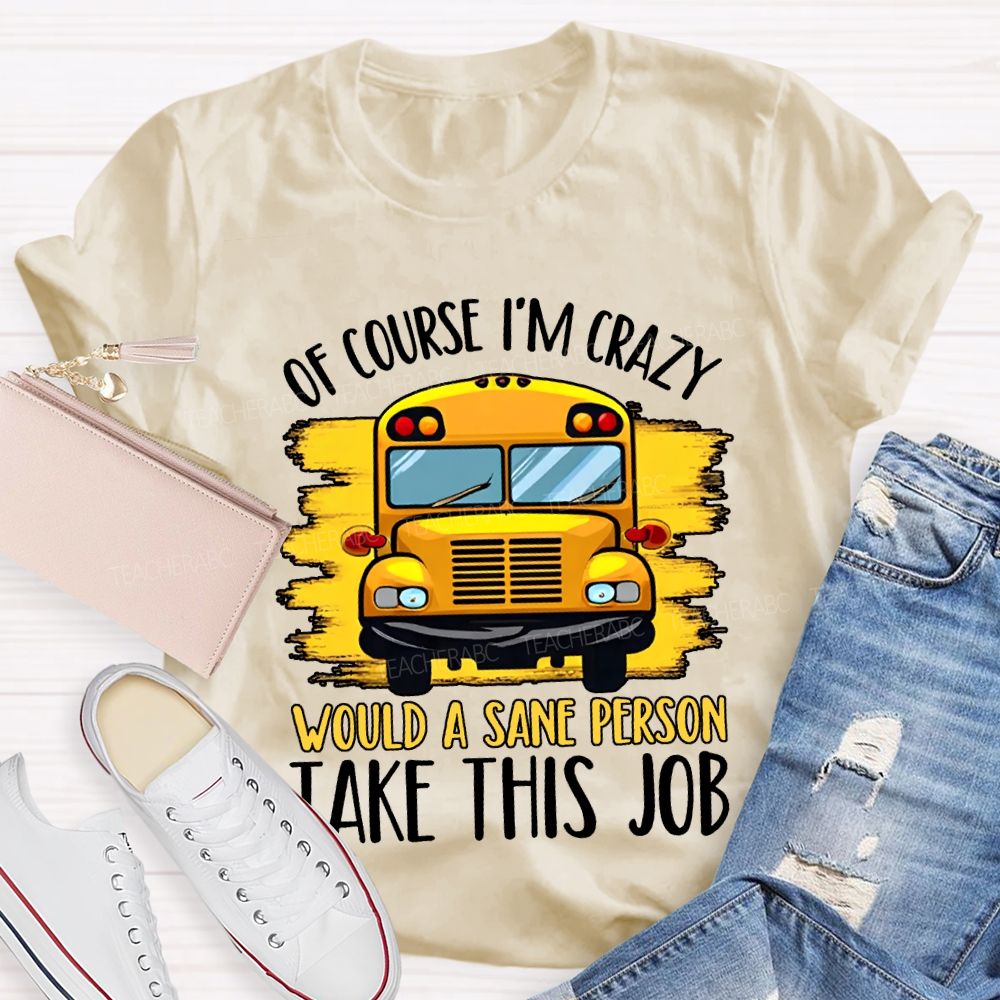 Of Course I'M Crazy Would A Sane Person Take This Job T-shirt