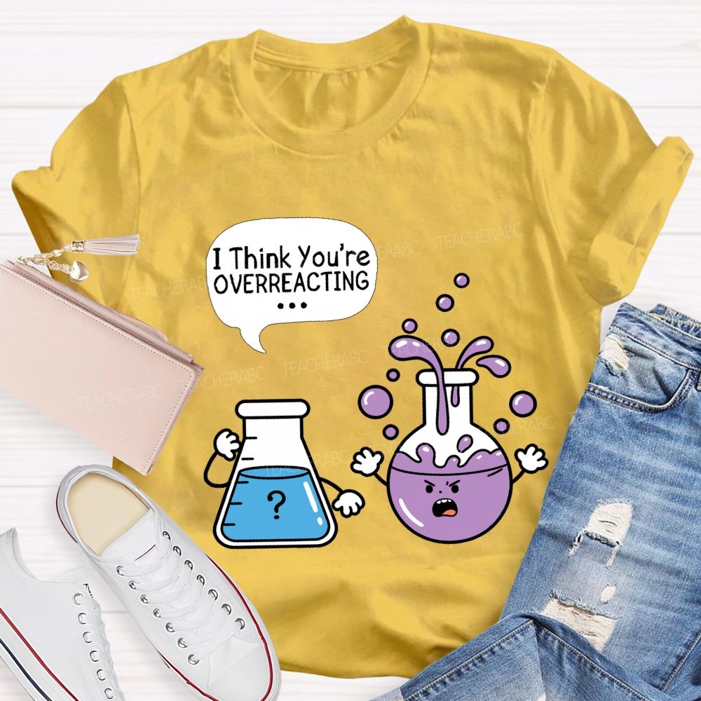 I Think You're Overreacting Science Teacher T-shirt