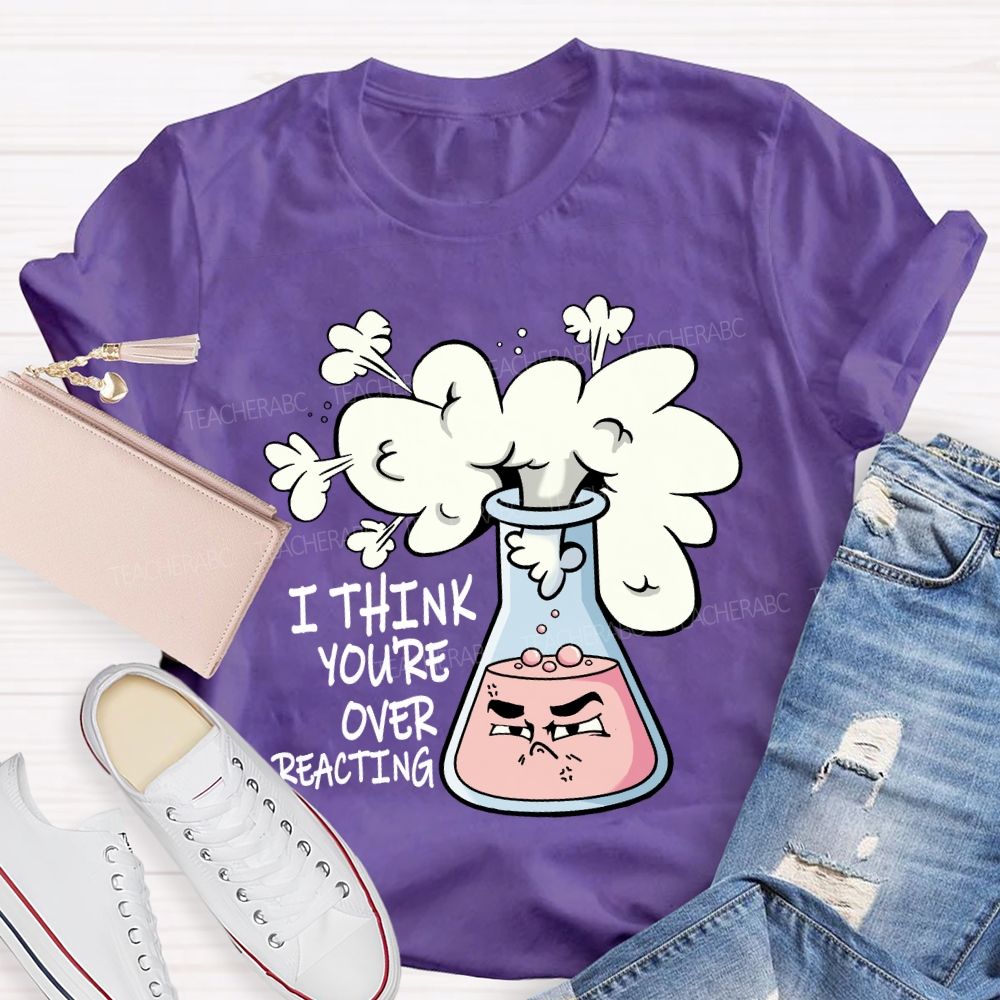 I Think You're Overreacting Chemistry teacher T-shirt