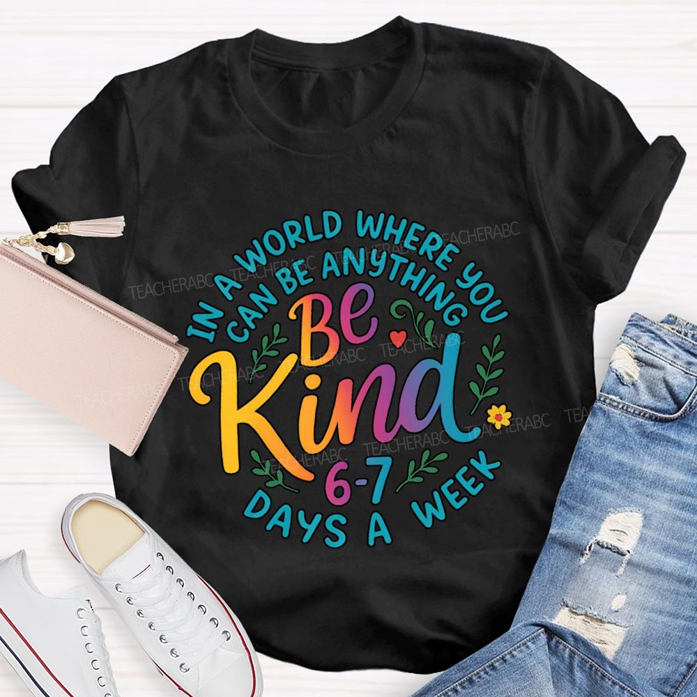 Be Kind In A World Where You Can Be Anythings 6-7 Days A Week T-shirt