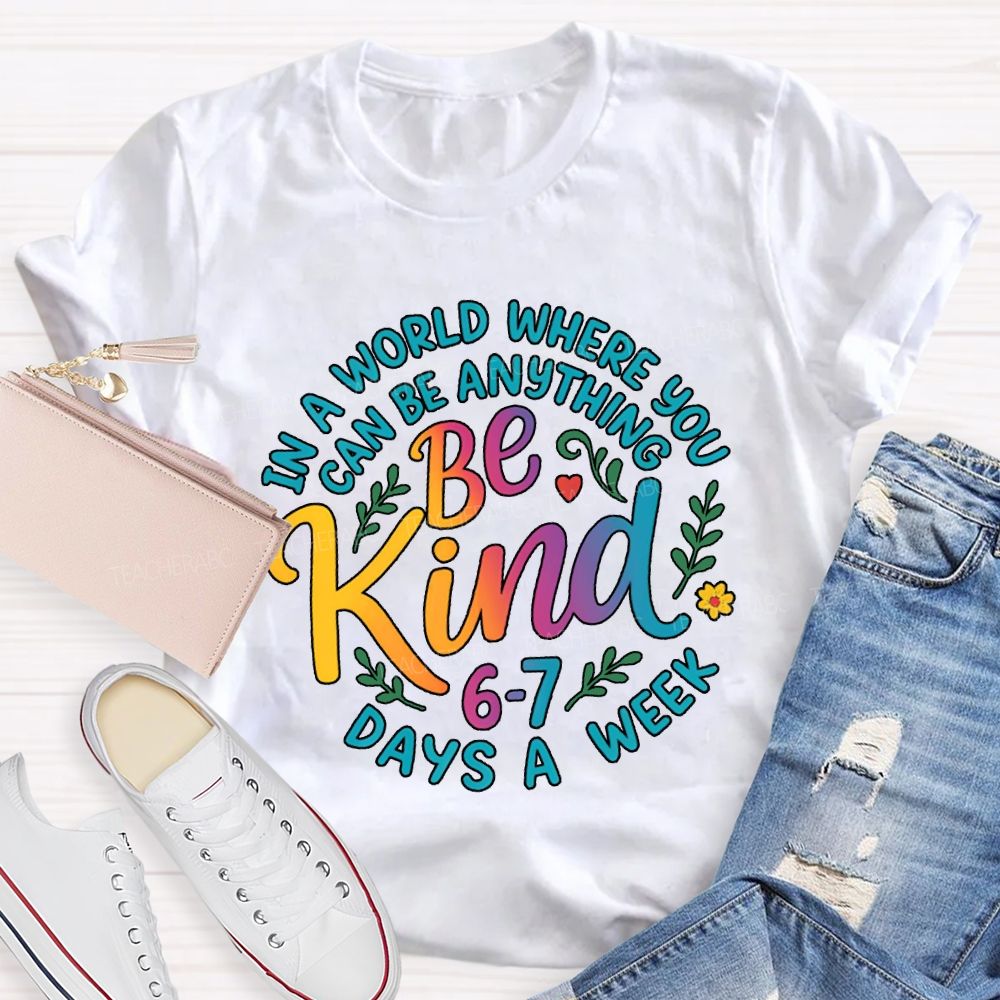 Be Kind In A World Where You Can Be Anythings 6-7 Days A Week T-shirt