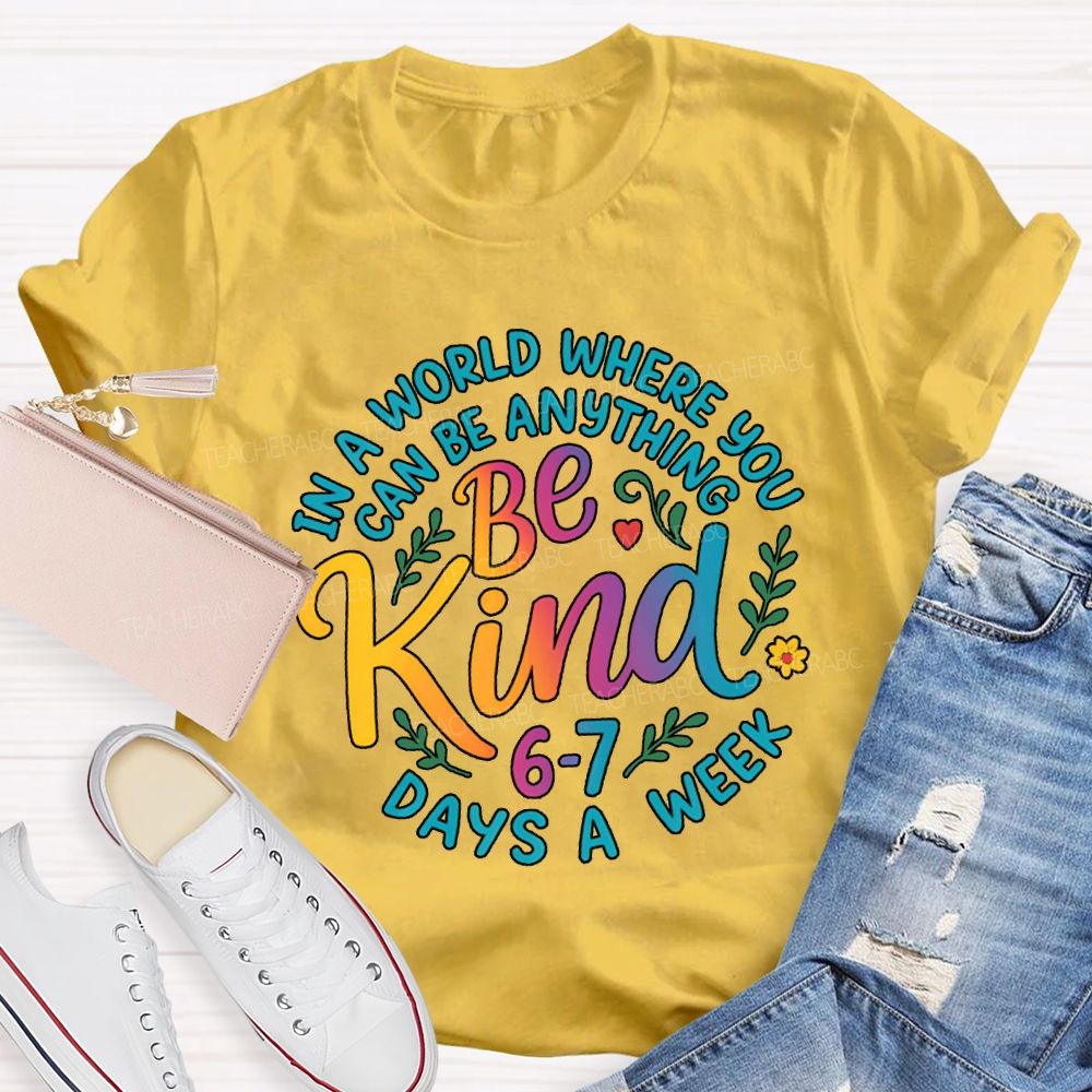 Be Kind In A World Where You Can Be Anythings 6-7 Days A Week T-shirt