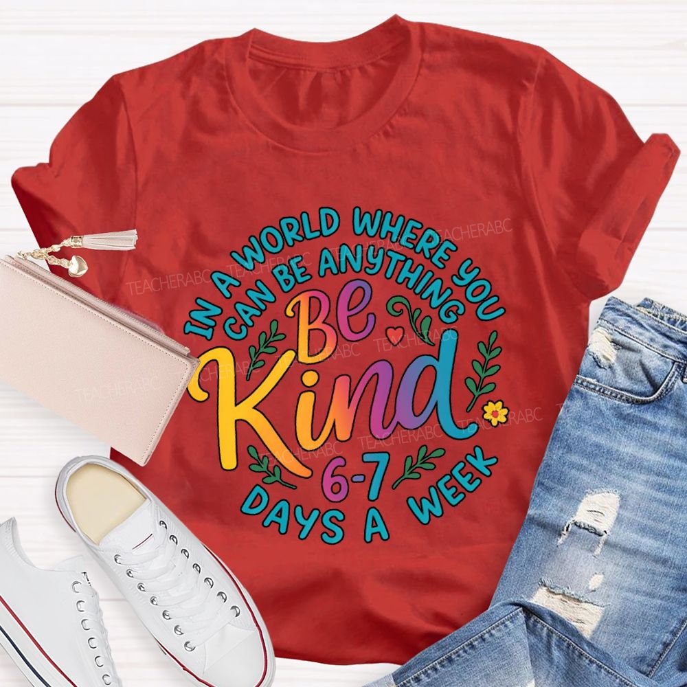 Be Kind In A World Where You Can Be Anythings 6-7 Days A Week T-shirt