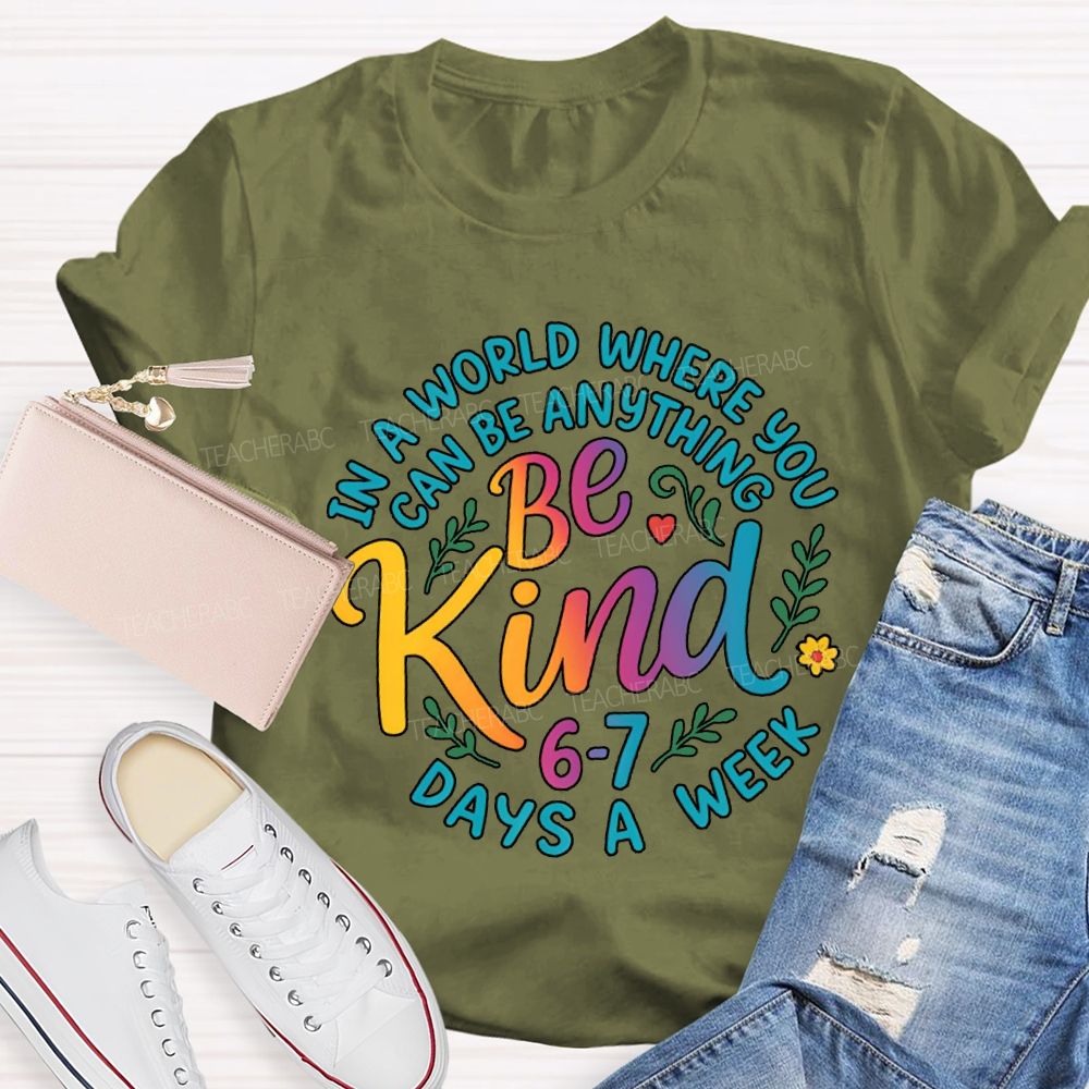 Be Kind In A World Where You Can Be Anythings 6-7 Days A Week T-shirt