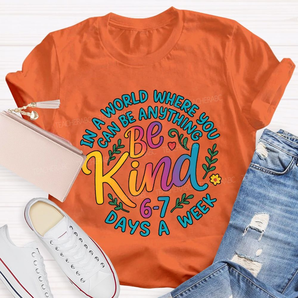 Be Kind In A World Where You Can Be Anythings 6-7 Days A Week T-shirt