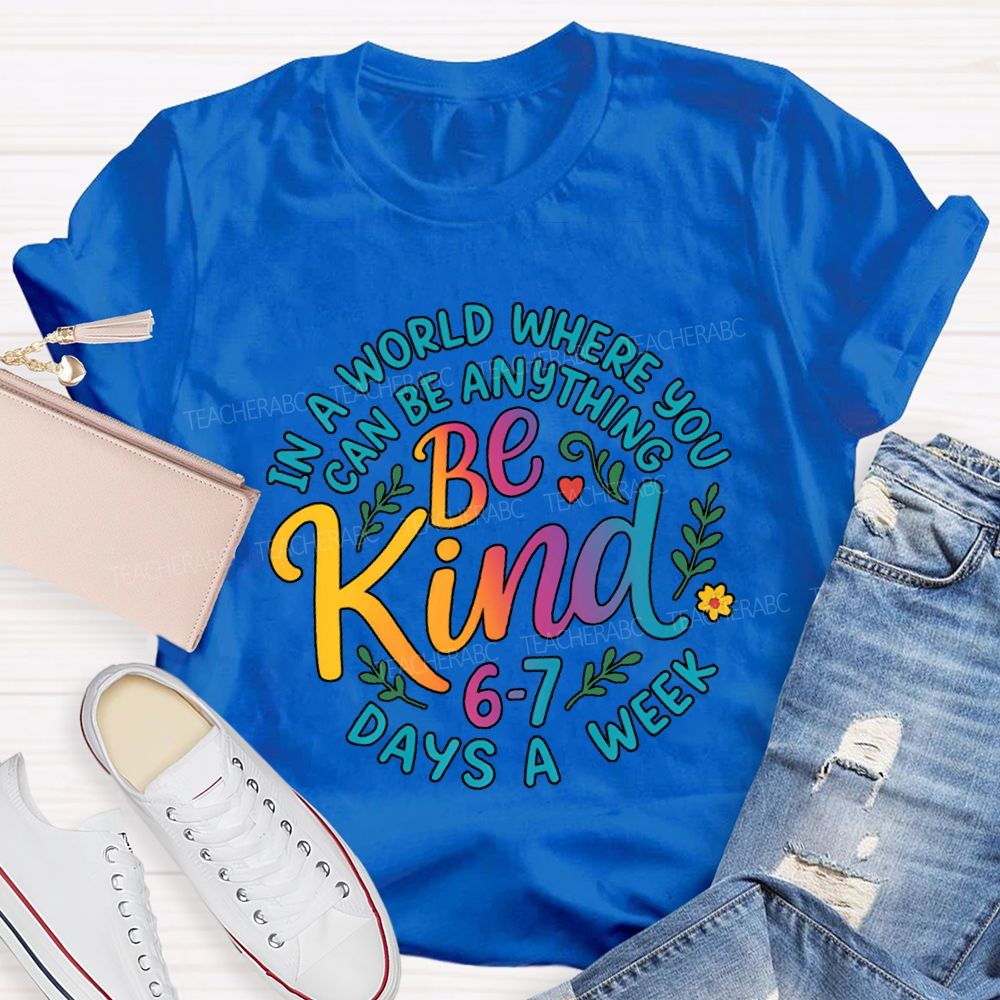 Be Kind In A World Where You Can Be Anythings 6-7 Days A Week T-shirt