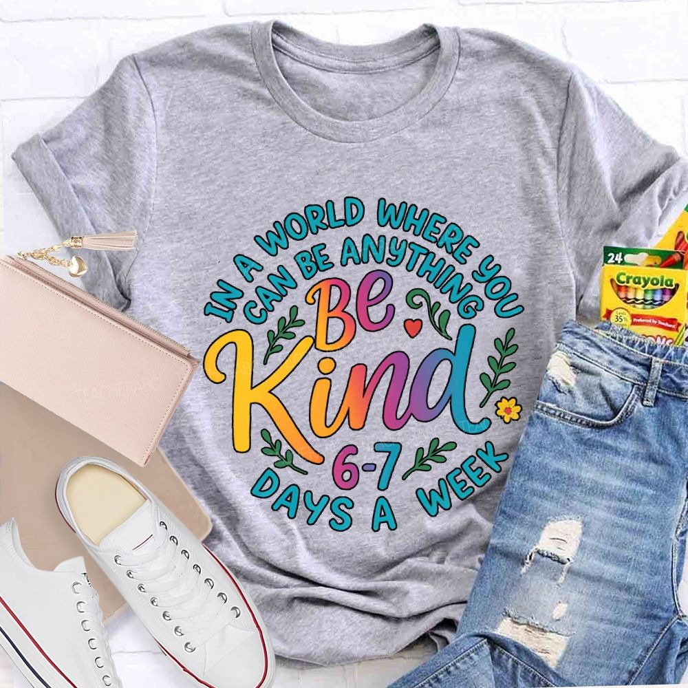 Be Kind In A World Where You Can Be Anythings 6-7 Days A Week T-shirt