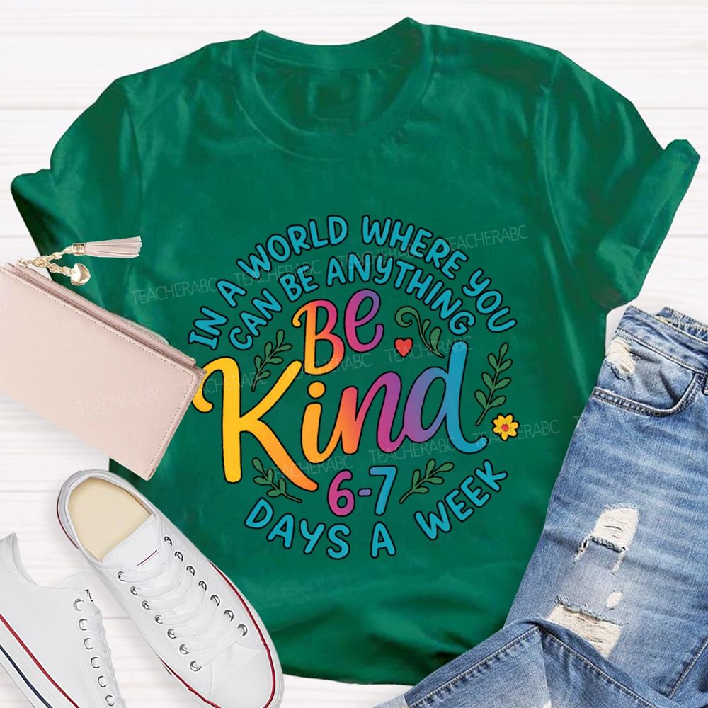 Be Kind In A World Where You Can Be Anythings 6-7 Days A Week T-shirt
